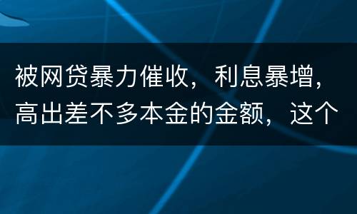 被网贷暴力催收，利息暴增，高出差不多本金的金额，这个能怎么办