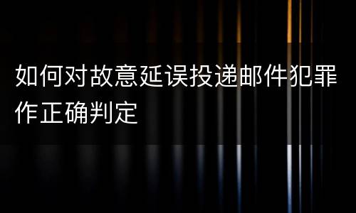 如何对故意延误投递邮件犯罪作正确判定