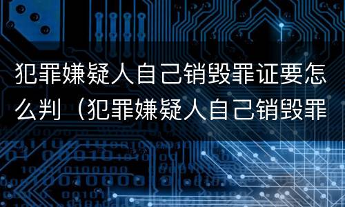 犯罪嫌疑人自己销毁罪证要怎么判（犯罪嫌疑人自己销毁罪证要怎么判决）