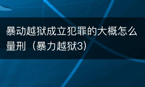 暴动越狱成立犯罪的大概怎么量刑（暴力越狱3）