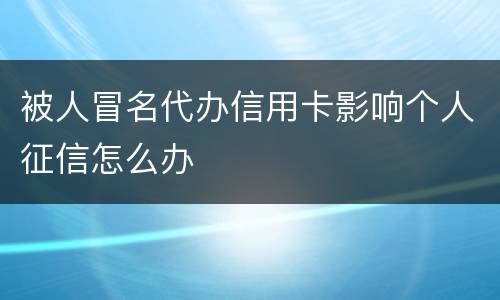 被人冒名代办信用卡影响个人征信怎么办