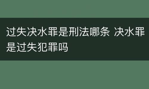 过失决水罪是刑法哪条 决水罪是过失犯罪吗