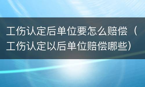 工伤认定后单位要怎么赔偿（工伤认定以后单位赔偿哪些）