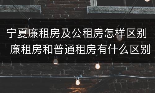 宁夏廉租房及公租房怎样区别 廉租房和普通租房有什么区别