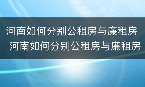 河南如何分别公租房与廉租房 河南如何分别公租房与廉租房区别