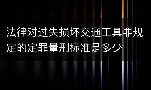 法律对过失损坏交通工具罪规定的定罪量刑标准是多少