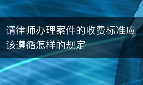 请律师办理案件的收费标准应该遵循怎样的规定