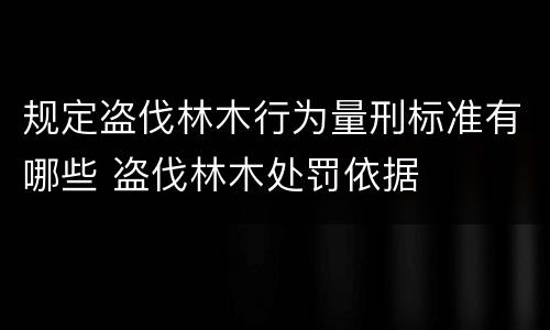 规定盗伐林木行为量刑标准有哪些 盗伐林木处罚依据