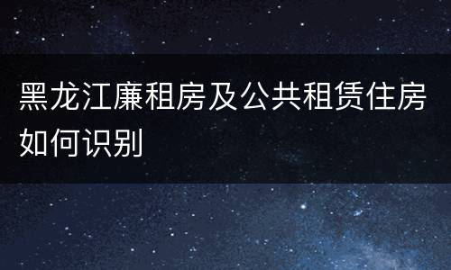黑龙江廉租房及公共租赁住房如何识别