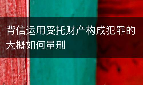 背信运用受托财产构成犯罪的大概如何量刑