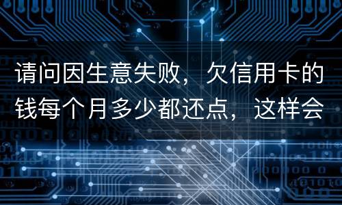 请问因生意失败，欠信用卡的钱每个月多少都还点，这样会被起诉坐牢吗