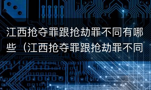 江西抢夺罪跟抢劫罪不同有哪些（江西抢夺罪跟抢劫罪不同有哪些行为）