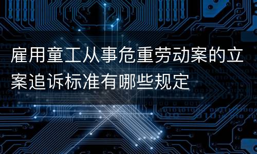 雇用童工从事危重劳动案的立案追诉标准有哪些规定