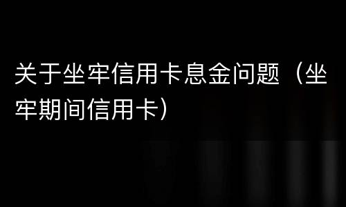 关于坐牢信用卡息金问题（坐牢期间信用卡）