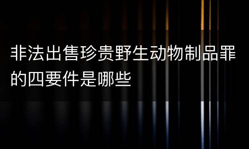 非法出售珍贵野生动物制品罪的四要件是哪些