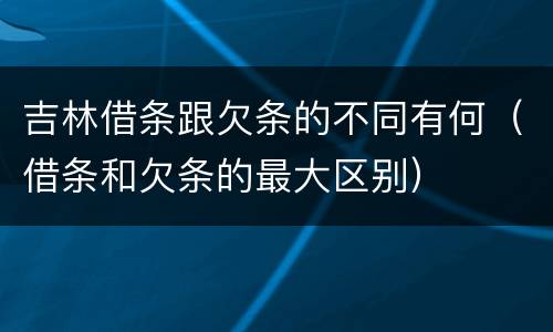 吉林借条跟欠条的不同有何（借条和欠条的最大区别）