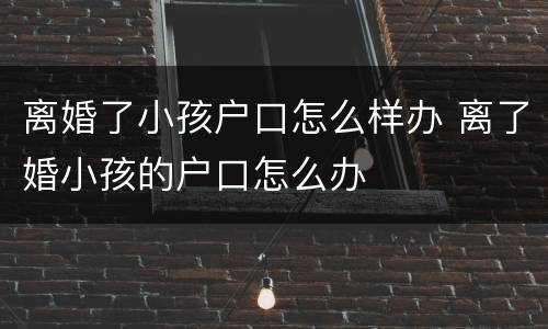 离婚了小孩户口怎么样办 离了婚小孩的户口怎么办