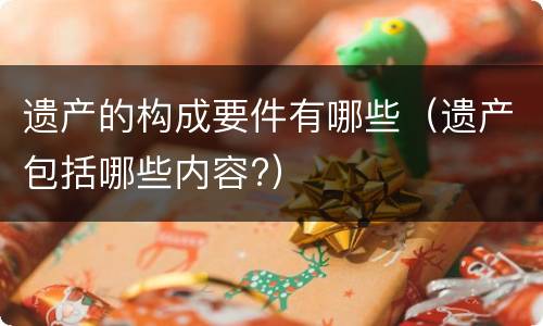 遗产的构成要件有哪些（遗产包括哪些内容?）