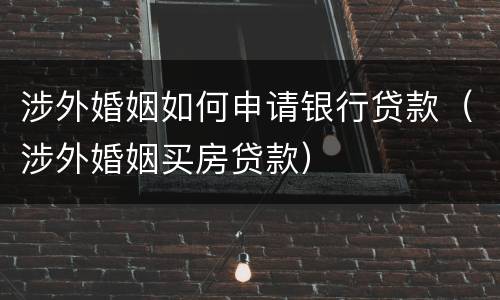 涉外婚姻如何申请银行贷款（涉外婚姻买房贷款）