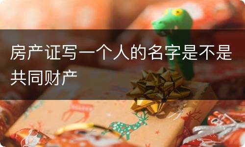 房产证写一个人的名字是不是共同财产