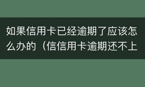 如果信用卡已经逾期了应该怎么办的（信信用卡逾期还不上怎么办）