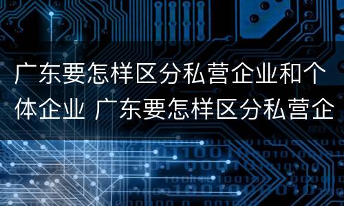 广东要怎样区分私营企业和个体企业 广东要怎样区分私营企业和个体企业呢