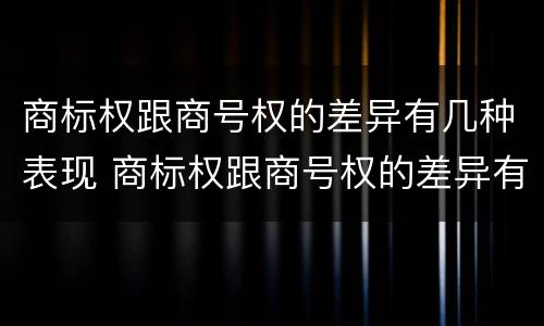 商标权跟商号权的差异有几种表现 商标权跟商号权的差异有几种表现形式