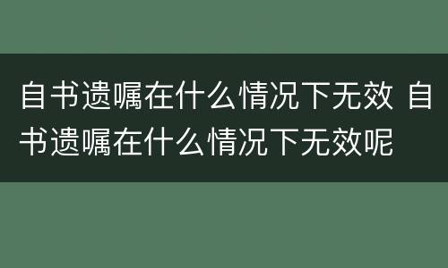 自书遗嘱在什么情况下无效 自书遗嘱在什么情况下无效呢