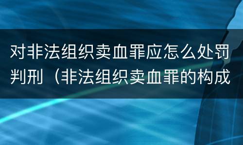 对非法组织卖血罪应怎么处罚判刑（非法组织卖血罪的构成要件）