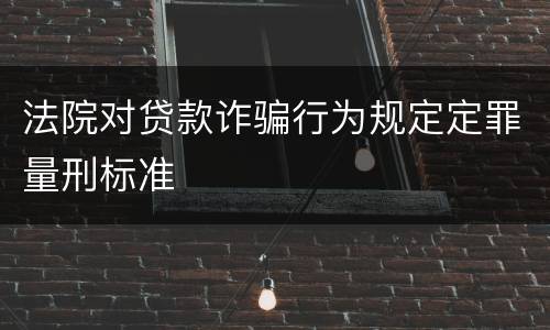 法院对贷款诈骗行为规定定罪量刑标准