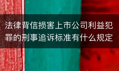 法律背信损害上市公司利益犯罪的刑事追诉标准有什么规定