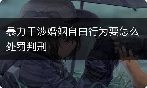 暴力干涉婚姻自由行为要怎么处罚判刑