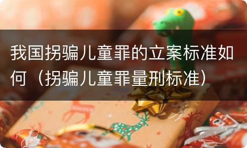 我国拐骗儿童罪的立案标准如何（拐骗儿童罪量刑标准）