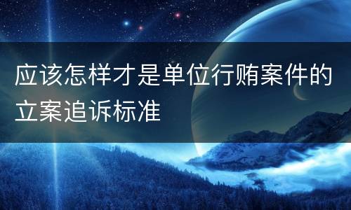 应该怎样才是单位行贿案件的立案追诉标准