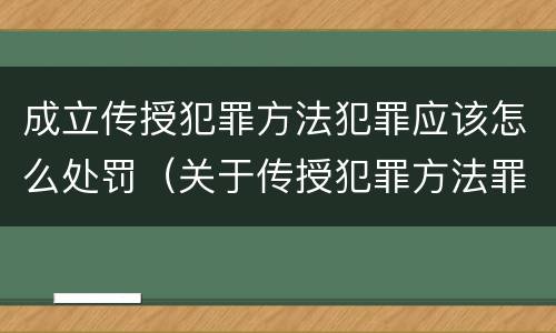 成立传授犯罪方法犯罪应该怎么处罚（关于传授犯罪方法罪）