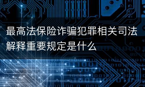 最高法保险诈骗犯罪相关司法解释重要规定是什么