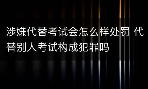 涉嫌代替考试会怎么样处罚 代替别人考试构成犯罪吗
