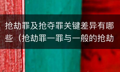 抢劫罪及抢夺罪关键差异有哪些（抢劫罪一罪与一般的抢劫罪区别）