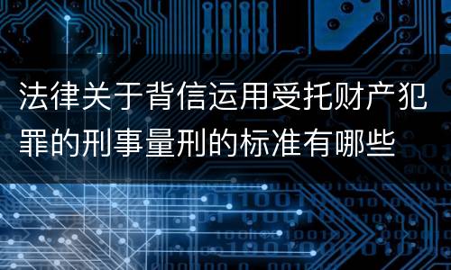 法律关于背信运用受托财产犯罪的刑事量刑的标准有哪些