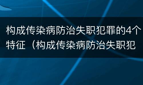 构成传染病防治失职犯罪的4个特征（构成传染病防治失职犯罪的4个特征包括）