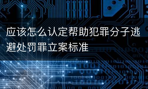 应该怎么认定帮助犯罪分子逃避处罚罪立案标准