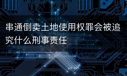 串通倒卖土地使用权罪会被追究什么刑事责任