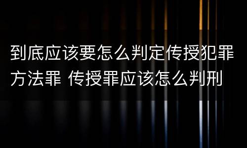 到底应该要怎么判定传授犯罪方法罪 传授罪应该怎么判刑