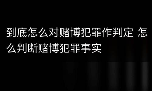 到底怎么对赌博犯罪作判定 怎么判断赌博犯罪事实