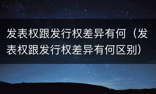 发表权跟发行权差异有何（发表权跟发行权差异有何区别）