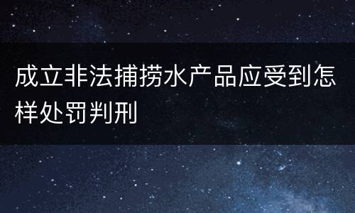 成立非法捕捞水产品应受到怎样处罚判刑