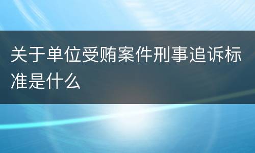关于单位受贿案件刑事追诉标准是什么