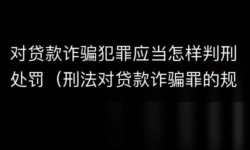 对贷款诈骗犯罪应当怎样判刑处罚（刑法对贷款诈骗罪的规定）