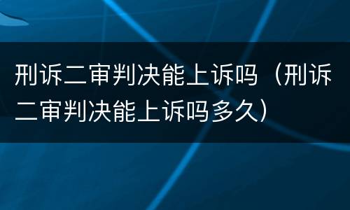 刑诉二审判决能上诉吗（刑诉二审判决能上诉吗多久）