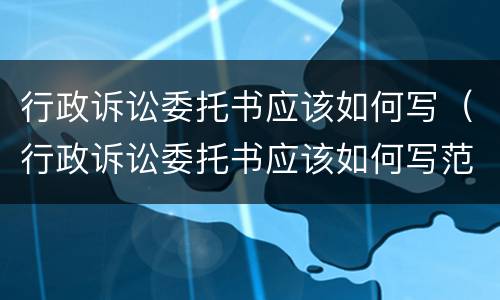 行政诉讼委托书应该如何写（行政诉讼委托书应该如何写范文）